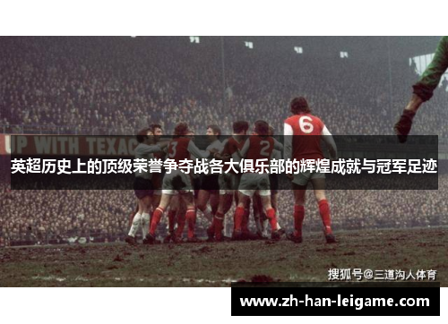 英超历史上的顶级荣誉争夺战各大俱乐部的辉煌成就与冠军足迹 英超历史上的顶级荣誉争夺战各大俱乐部的辉煌成就与冠军足迹