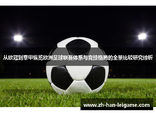 从欧冠到意甲纵览欧洲足球联赛体系与竞技格局的全景比较研究综析