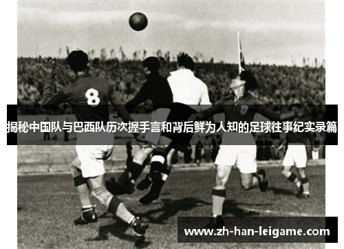 揭秘中国队与巴西队历次握手言和背后鲜为人知的足球往事纪实录篇