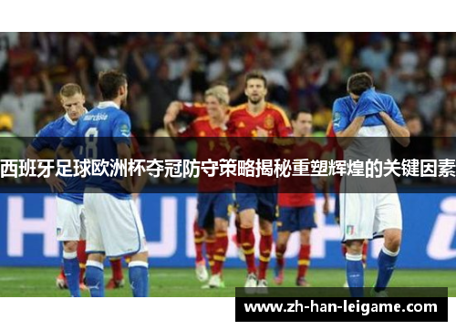 西班牙足球欧洲杯夺冠防守策略揭秘重塑辉煌的关键因素 西班牙足球欧洲杯夺冠防守策略揭秘重塑辉煌的关键因素