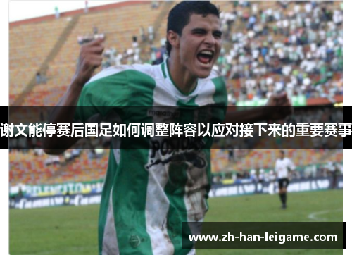 谢文能停赛后国足如何调整阵容以应对接下来的重要赛事