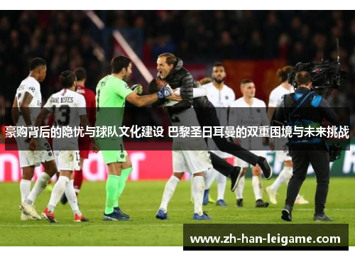 豪购背后的隐忧与球队文化建设 巴黎圣日耳曼的双重困境与未来挑战 豪购背后的隐忧与球队文化建设 巴黎圣日耳曼的双重困境与未来挑战