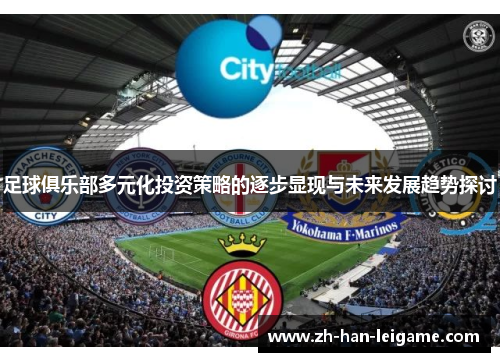 足球俱乐部多元化投资策略的逐步显现与未来发展趋势探讨 足球俱乐部多元化投资策略的逐步显现与未来发展趋势探讨