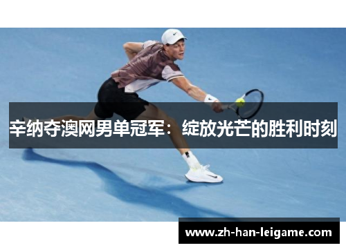 辛纳夺澳网男单冠军:绽放光芒的胜利时刻 辛纳夺澳网男单冠军:绽放光芒的胜利时刻