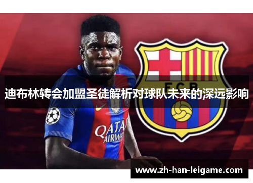 迪布林转会加盟圣徒解析对球队未来的深远影响