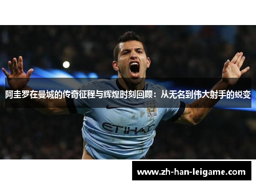阿圭罗在曼城的传奇征程与辉煌时刻回顾:从无名到伟大射手的蜕变 阿圭罗在曼城的传奇征程与辉煌时刻回顾:从无名到伟大射手的蜕变
