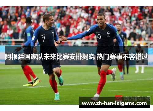 阿根廷国家队未来比赛安排揭晓 热门赛事不容错过 阿根廷国家队未来比赛安排揭晓 热门赛事不容错过