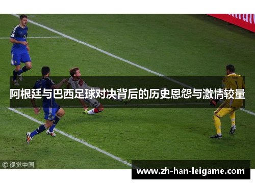 阿根廷与巴西足球对决背后的历史恩怨与激情较量 阿根廷与巴西足球对决背后的历史恩怨与激情较量