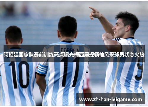 阿根廷国家队赛前训练亮点曝光梅西展现领袖风采球员状态火热