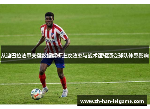 从迪巴拉法甲关键数据解析进攻效率与战术逻辑演变球队体系影响