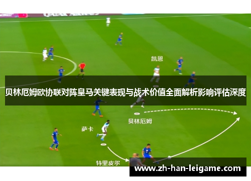 贝林厄姆欧协联对阵皇马关键表现与战术价值全面解析影响评估深度