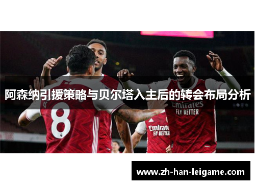 阿森纳引援策略与贝尔塔入主后的转会布局分析