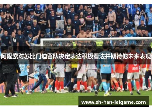 阿隆索对苏比门迪留队决定表达积极看法并期待他未来表现