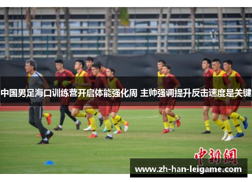 中国男足海口训练营开启体能强化周 主帅强调提升反击速度是关键