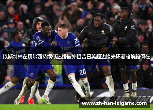 以斯特林在切尔西持续低迷终被外租昔日英超边锋光环渐暗前路何在