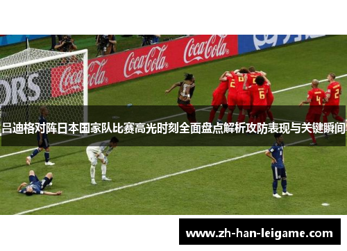 吕迪格对阵日本国家队比赛高光时刻全面盘点解析攻防表现与关键瞬间