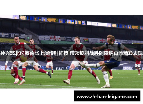 孙兴慜北伦敦德比上演传射神技 带领热刺战胜阿森纳再添精彩表现 孙兴慜北伦敦德比上演传射神技 带领热刺战胜阿森纳再添精彩表现