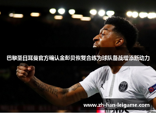 巴黎圣日耳曼官方确认金彭贝恢复合练为球队备战增添新动力 巴黎圣日耳曼官方确认金彭贝恢复合练为球队备战增添新动力