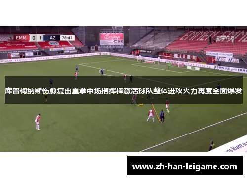 库普梅纳斯伤愈复出重掌中场指挥棒激活球队整体进攻火力再度全面爆发 库普梅纳斯伤愈复出重掌中场指挥棒激活球队整体进攻火力再度全面爆发