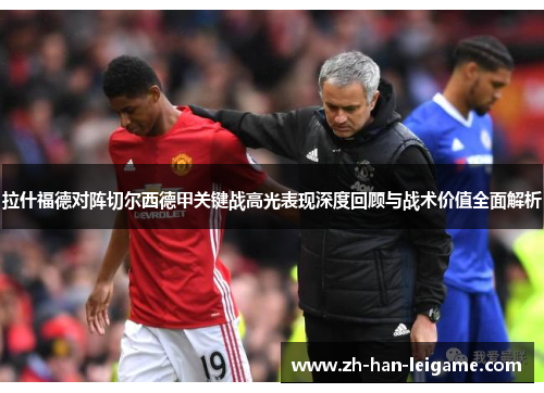 拉什福德对阵切尔西德甲关键战高光表现深度回顾与战术价值全面解析 拉什福德对阵切尔西德甲关键战高光表现深度回顾与战术价值全面解析