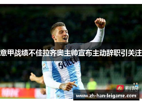 意甲战绩不佳拉齐奥主帅宣布主动辞职引关注 意甲战绩不佳拉齐奥主帅宣布主动辞职引关注
