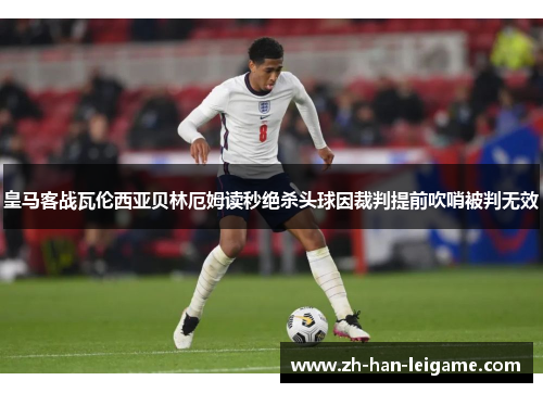 皇马客战瓦伦西亚贝林厄姆读秒绝杀头球因裁判提前吹哨被判无效