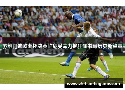 苏维门迪欧洲杯决赛临危受命力挽狂澜书写历史新篇章