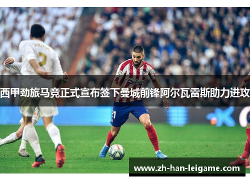 西甲劲旅马竞正式宣布签下曼城前锋阿尔瓦雷斯助力进攻